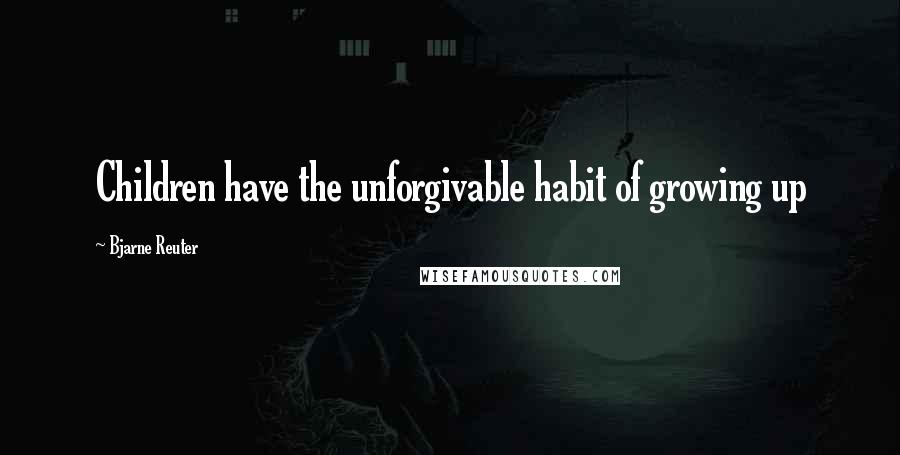 Bjarne Reuter Quotes: Children have the unforgivable habit of growing up