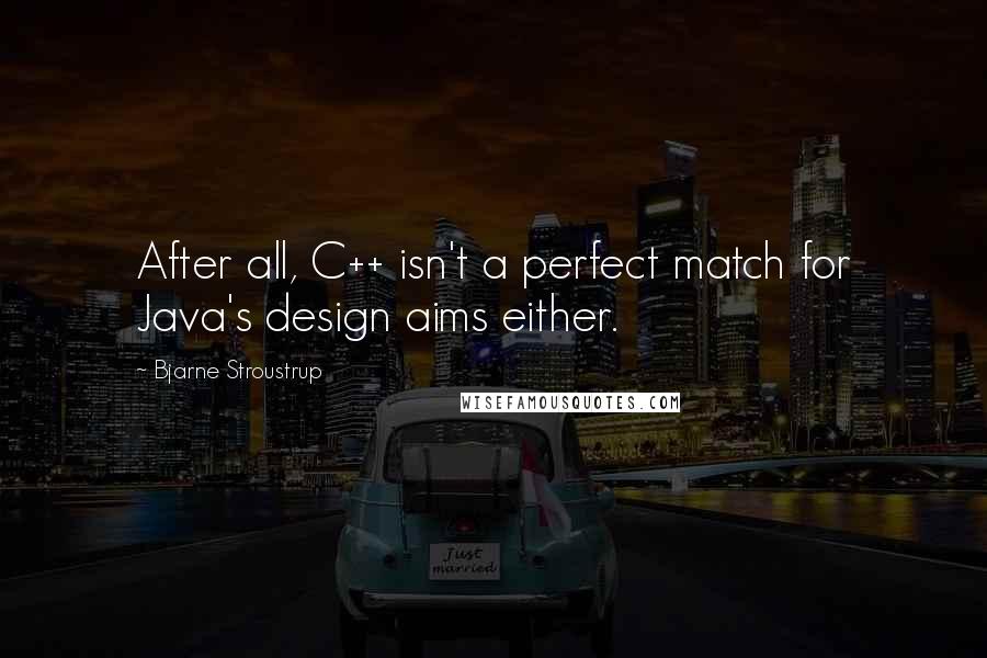 Bjarne Stroustrup Quotes: After all, C++ isn't a perfect match for Java's design aims either.