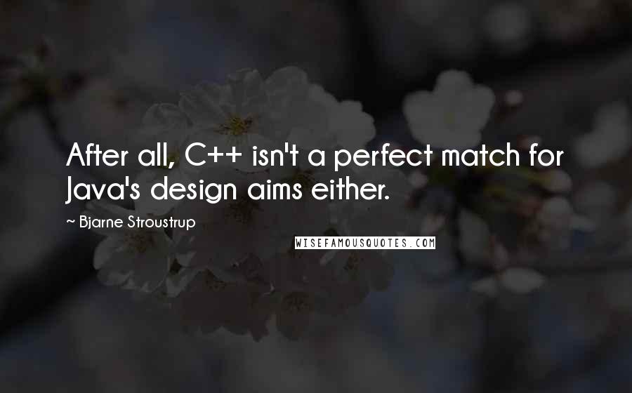 Bjarne Stroustrup Quotes: After all, C++ isn't a perfect match for Java's design aims either.