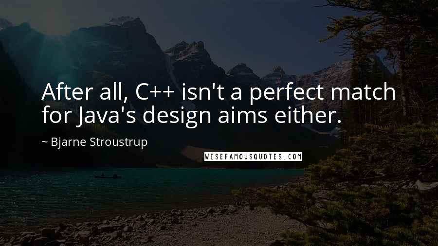Bjarne Stroustrup Quotes: After all, C++ isn't a perfect match for Java's design aims either.