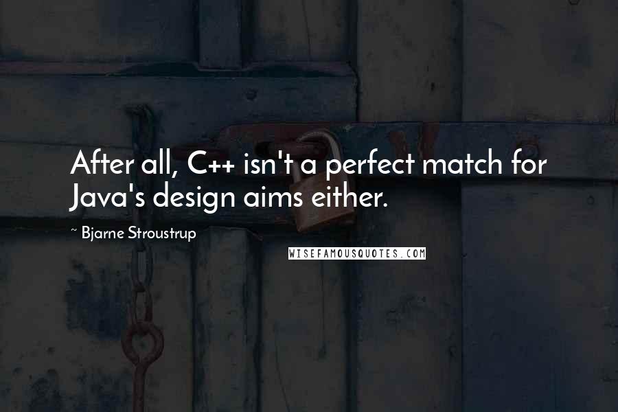 Bjarne Stroustrup Quotes: After all, C++ isn't a perfect match for Java's design aims either.