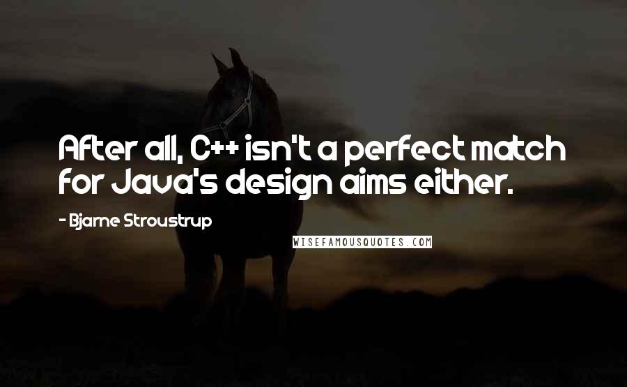 Bjarne Stroustrup Quotes: After all, C++ isn't a perfect match for Java's design aims either.