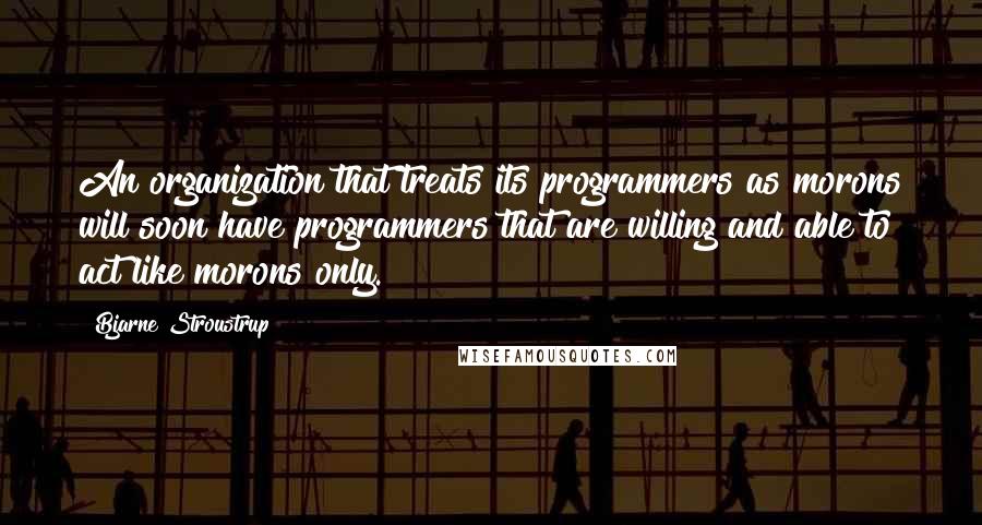 Bjarne Stroustrup Quotes: An organization that treats its programmers as morons will soon have programmers that are willing and able to act like morons only.