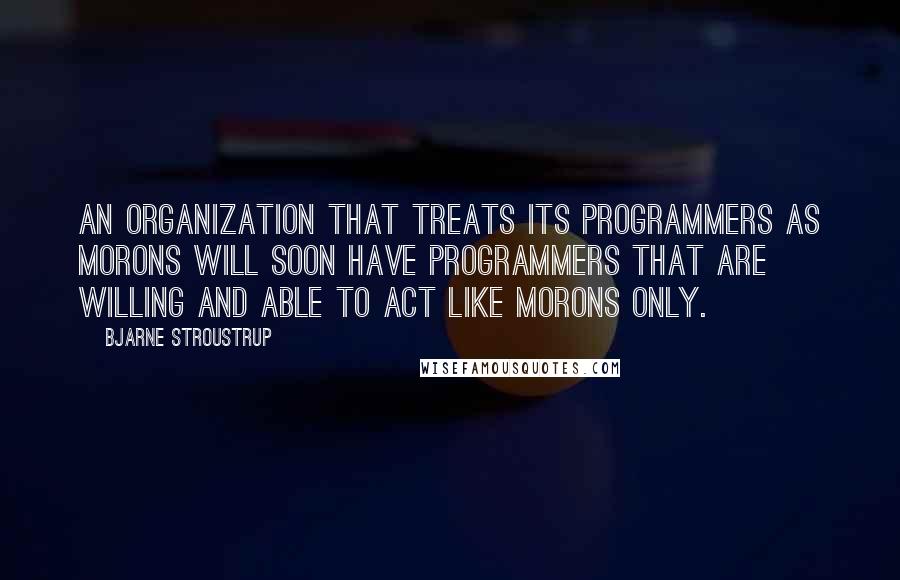 Bjarne Stroustrup Quotes: An organization that treats its programmers as morons will soon have programmers that are willing and able to act like morons only.