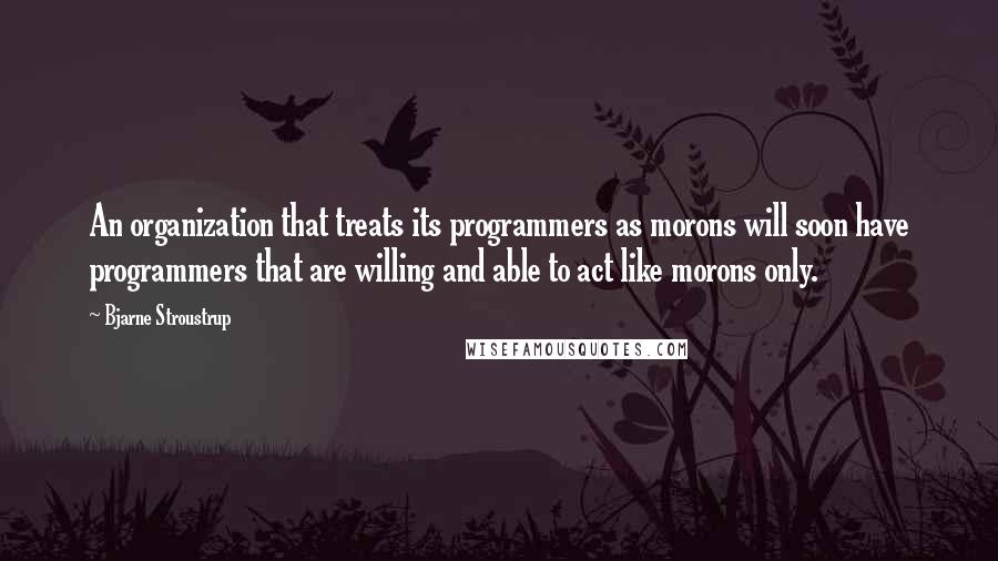 Bjarne Stroustrup Quotes: An organization that treats its programmers as morons will soon have programmers that are willing and able to act like morons only.