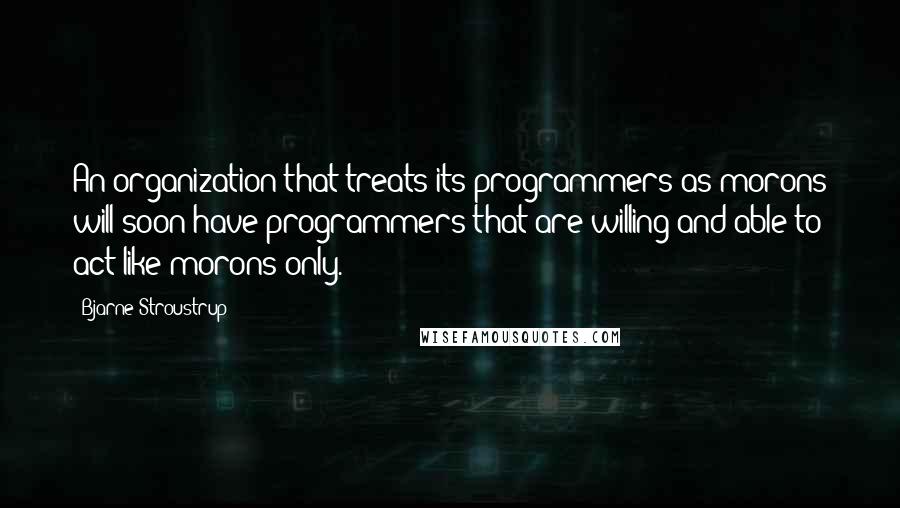Bjarne Stroustrup Quotes: An organization that treats its programmers as morons will soon have programmers that are willing and able to act like morons only.