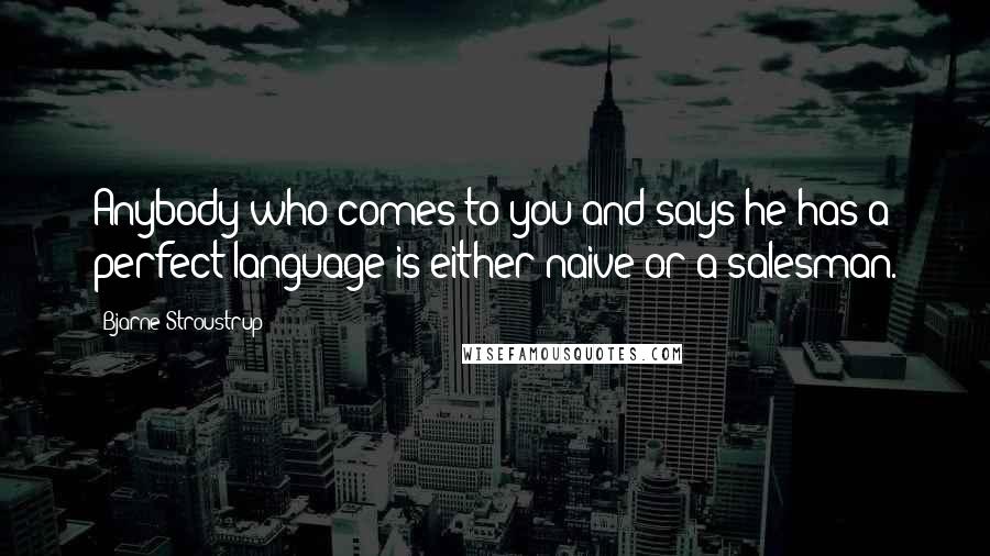 Bjarne Stroustrup Quotes: Anybody who comes to you and says he has a perfect language is either naive or a salesman.