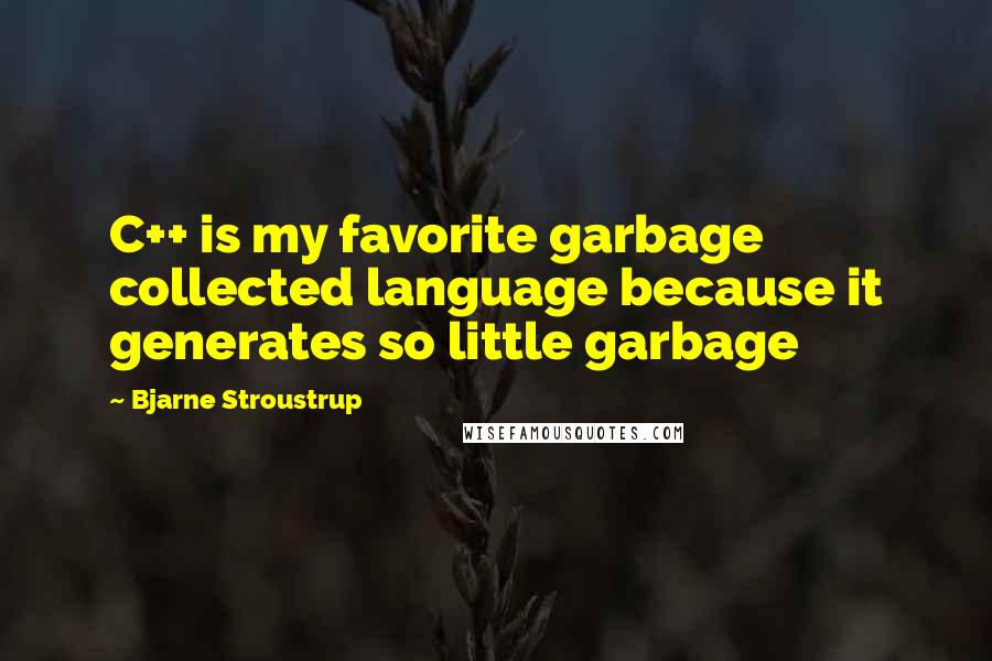 Bjarne Stroustrup Quotes: C++ is my favorite garbage collected language because it generates so little garbage