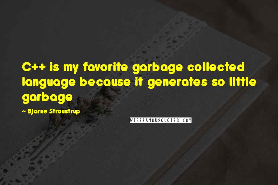 Bjarne Stroustrup Quotes: C++ is my favorite garbage collected language because it generates so little garbage