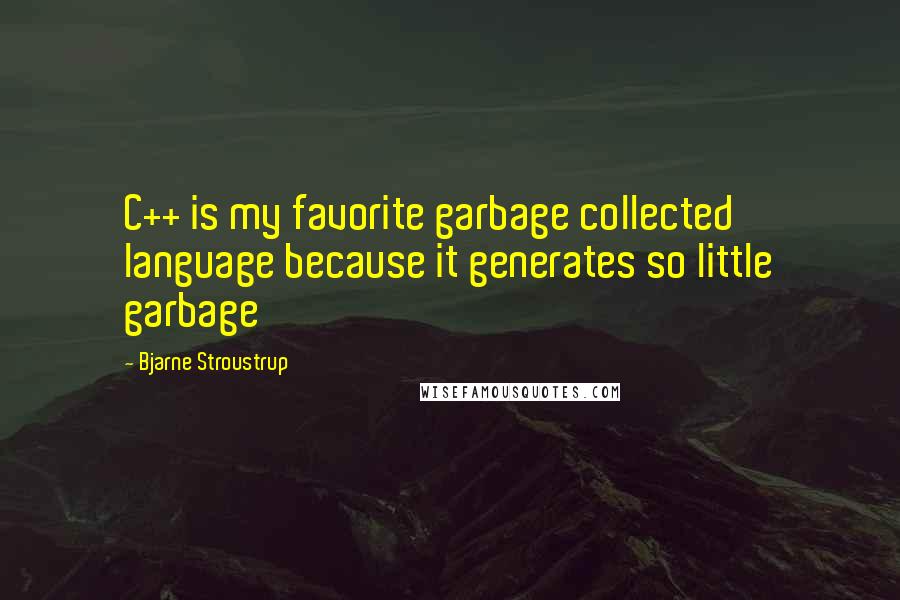 Bjarne Stroustrup Quotes: C++ is my favorite garbage collected language because it generates so little garbage