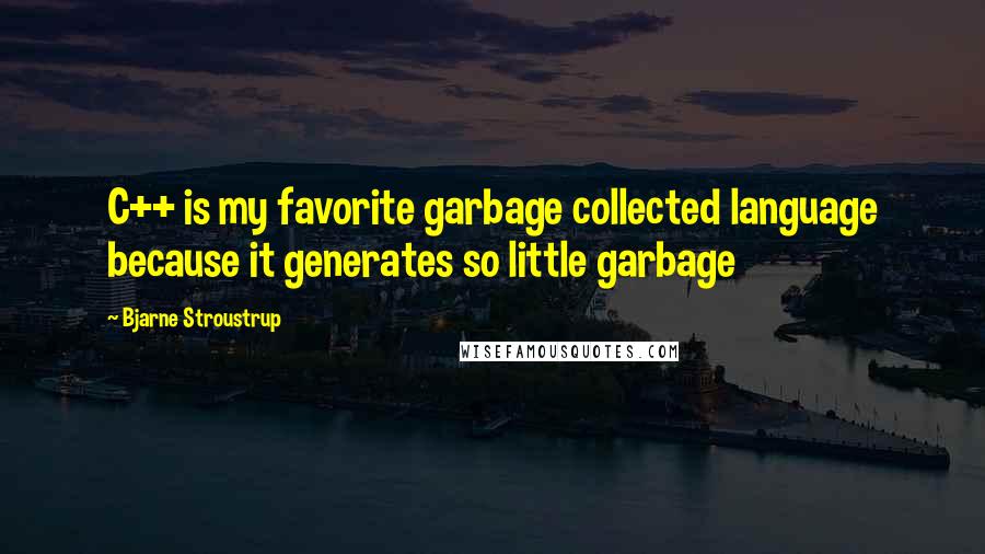 Bjarne Stroustrup Quotes: C++ is my favorite garbage collected language because it generates so little garbage