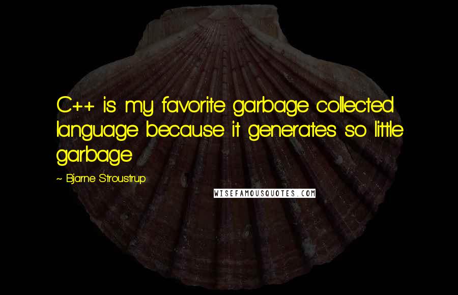 Bjarne Stroustrup Quotes: C++ is my favorite garbage collected language because it generates so little garbage