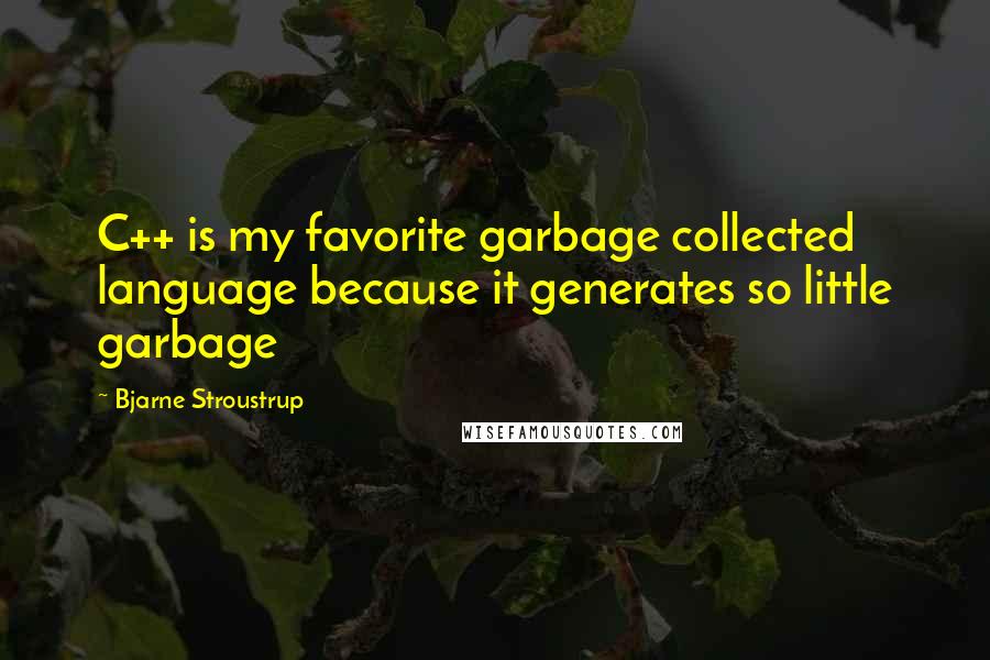 Bjarne Stroustrup Quotes: C++ is my favorite garbage collected language because it generates so little garbage