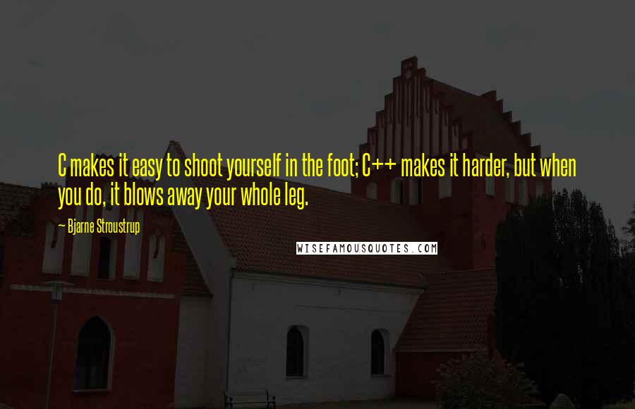 Bjarne Stroustrup Quotes: C makes it easy to shoot yourself in the foot; C++ makes it harder, but when you do, it blows away your whole leg.