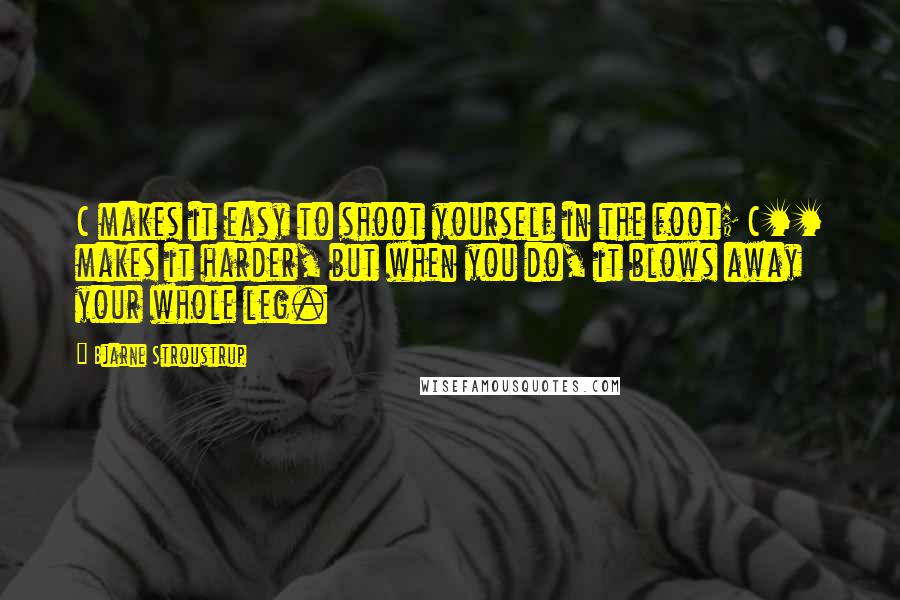 Bjarne Stroustrup Quotes: C makes it easy to shoot yourself in the foot; C++ makes it harder, but when you do, it blows away your whole leg.
