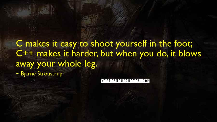 Bjarne Stroustrup Quotes: C makes it easy to shoot yourself in the foot; C++ makes it harder, but when you do, it blows away your whole leg.