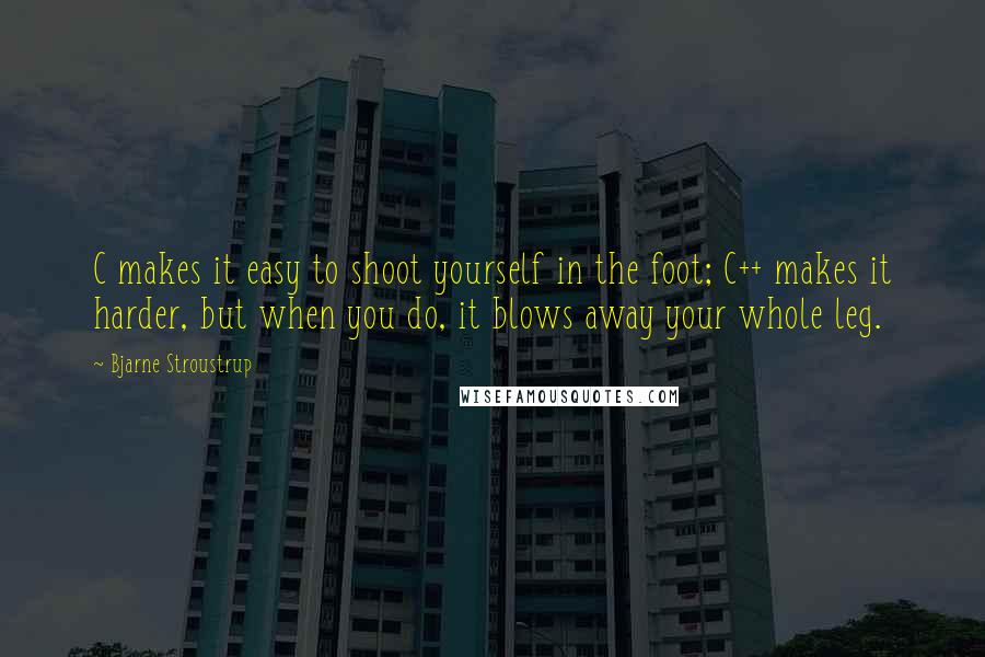 Bjarne Stroustrup Quotes: C makes it easy to shoot yourself in the foot; C++ makes it harder, but when you do, it blows away your whole leg.