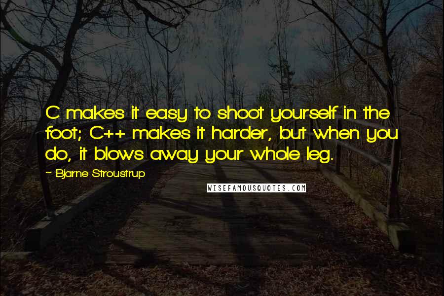 Bjarne Stroustrup Quotes: C makes it easy to shoot yourself in the foot; C++ makes it harder, but when you do, it blows away your whole leg.