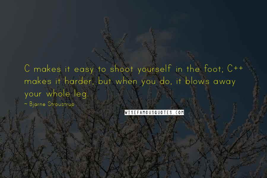 Bjarne Stroustrup Quotes: C makes it easy to shoot yourself in the foot; C++ makes it harder, but when you do, it blows away your whole leg.