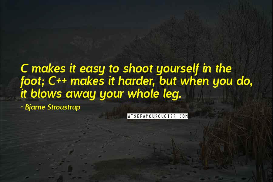 Bjarne Stroustrup Quotes: C makes it easy to shoot yourself in the foot; C++ makes it harder, but when you do, it blows away your whole leg.