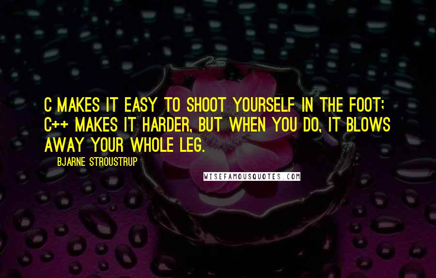 Bjarne Stroustrup Quotes: C makes it easy to shoot yourself in the foot; C++ makes it harder, but when you do, it blows away your whole leg.