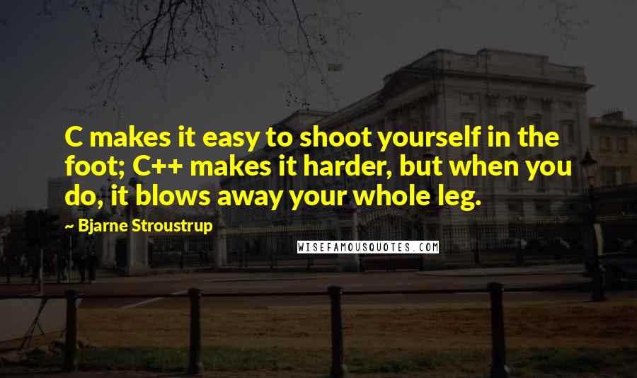 Bjarne Stroustrup Quotes: C makes it easy to shoot yourself in the foot; C++ makes it harder, but when you do, it blows away your whole leg.