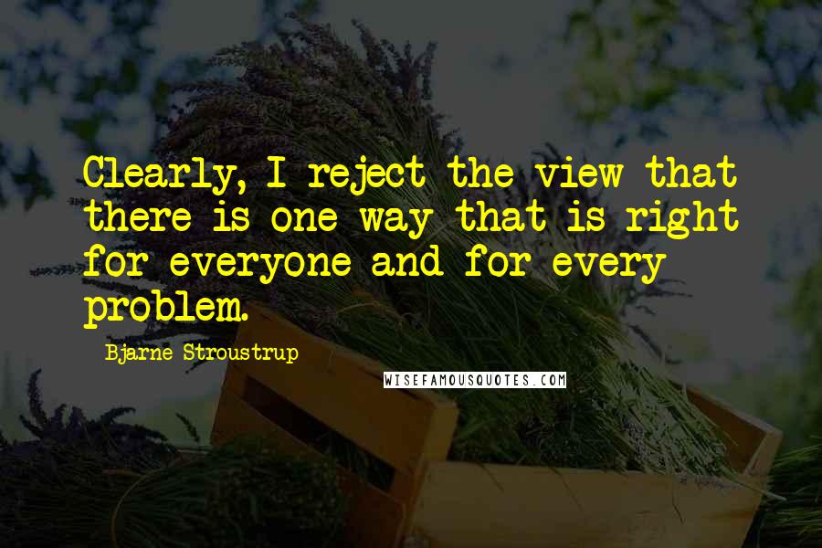 Bjarne Stroustrup Quotes: Clearly, I reject the view that there is one way that is right for everyone and for every problem.