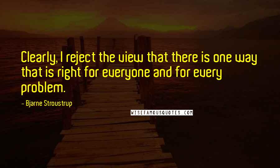 Bjarne Stroustrup Quotes: Clearly, I reject the view that there is one way that is right for everyone and for every problem.