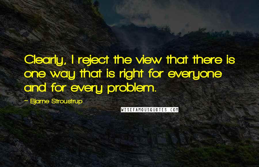 Bjarne Stroustrup Quotes: Clearly, I reject the view that there is one way that is right for everyone and for every problem.