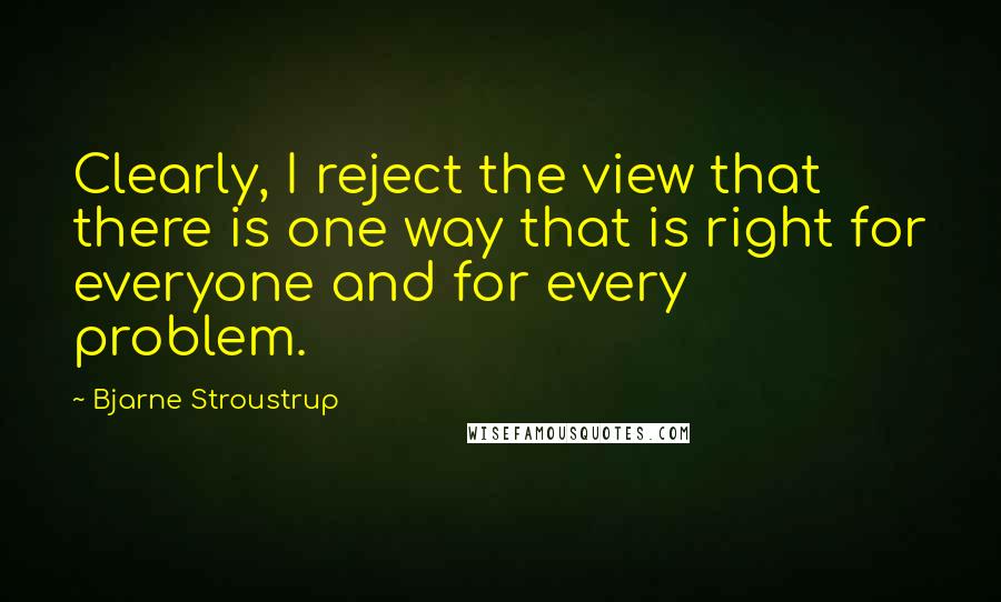 Bjarne Stroustrup Quotes: Clearly, I reject the view that there is one way that is right for everyone and for every problem.