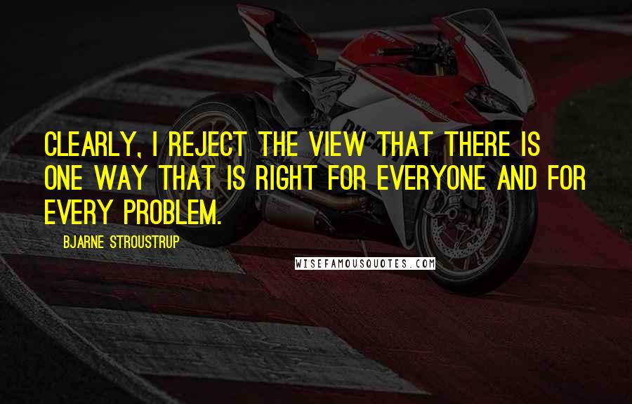 Bjarne Stroustrup Quotes: Clearly, I reject the view that there is one way that is right for everyone and for every problem.