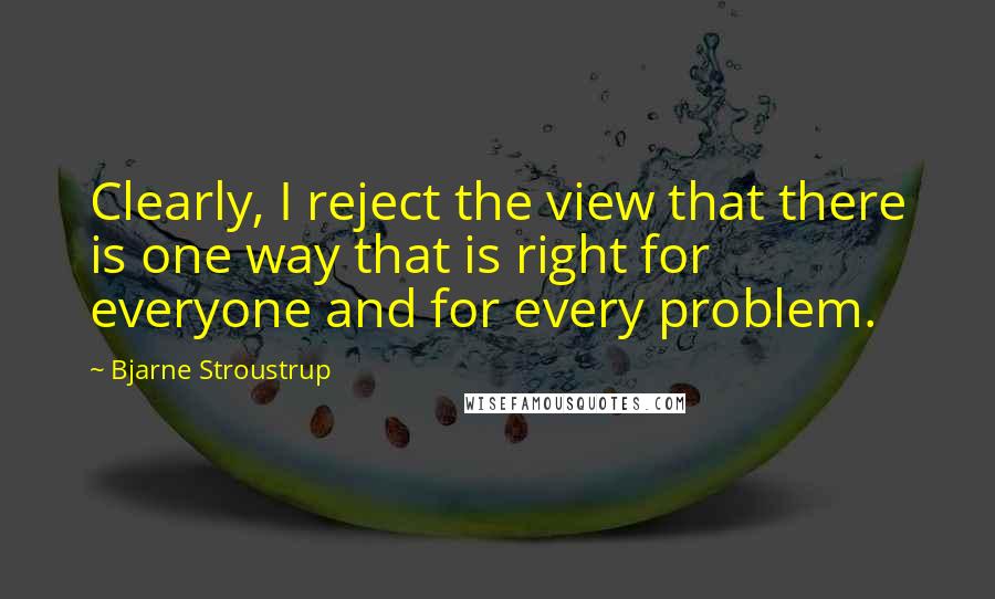 Bjarne Stroustrup Quotes: Clearly, I reject the view that there is one way that is right for everyone and for every problem.