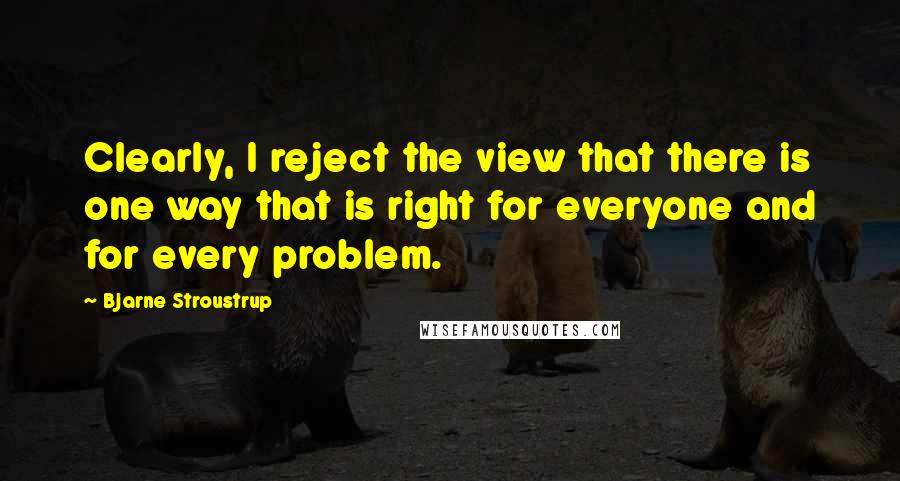 Bjarne Stroustrup Quotes: Clearly, I reject the view that there is one way that is right for everyone and for every problem.