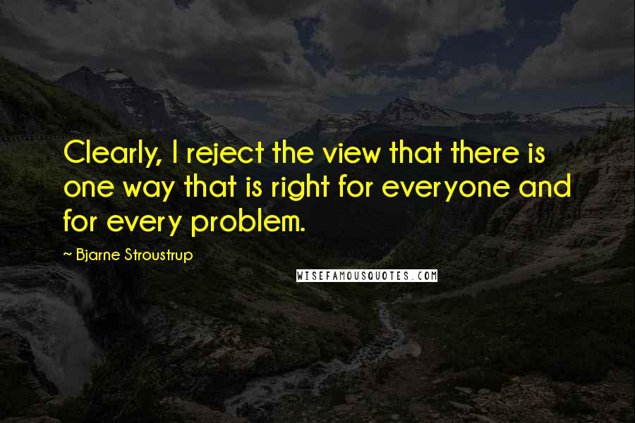 Bjarne Stroustrup Quotes: Clearly, I reject the view that there is one way that is right for everyone and for every problem.