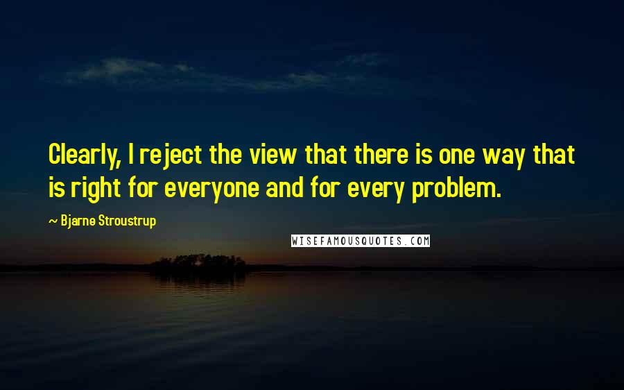 Bjarne Stroustrup Quotes: Clearly, I reject the view that there is one way that is right for everyone and for every problem.