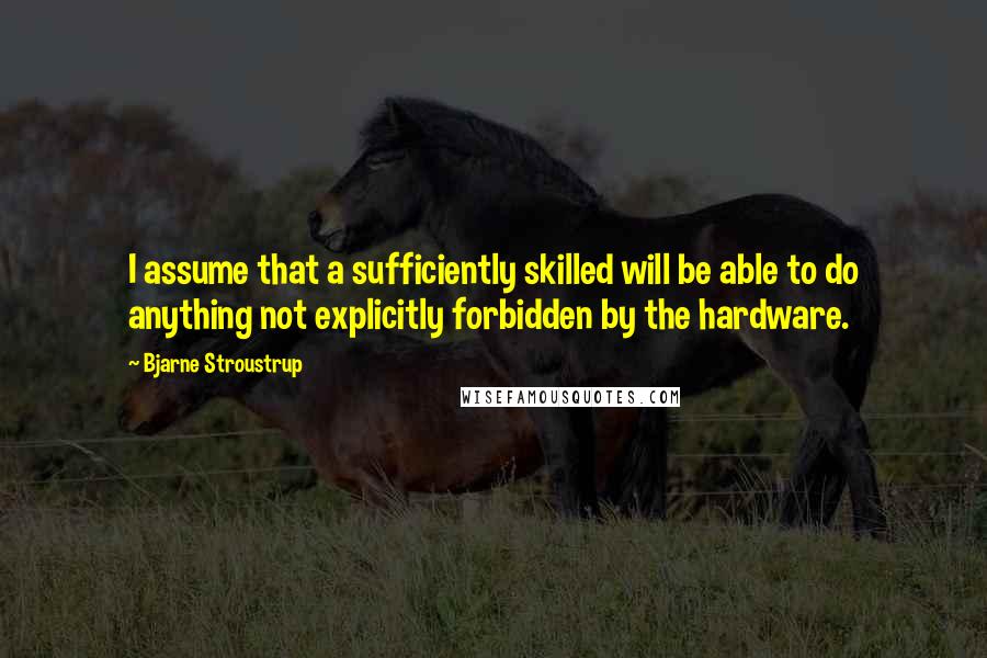 Bjarne Stroustrup Quotes: I assume that a sufficiently skilled will be able to do anything not explicitly forbidden by the hardware.