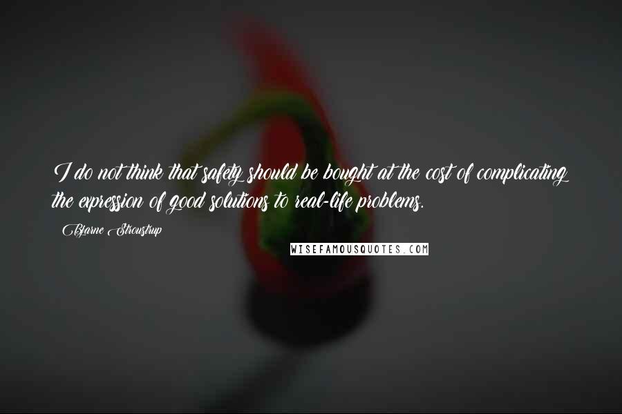 Bjarne Stroustrup Quotes: I do not think that safety should be bought at the cost of complicating the expression of good solutions to real-life problems.