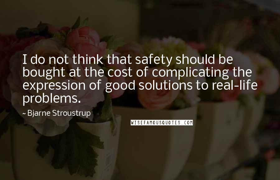 Bjarne Stroustrup Quotes: I do not think that safety should be bought at the cost of complicating the expression of good solutions to real-life problems.