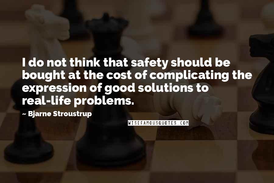 Bjarne Stroustrup Quotes: I do not think that safety should be bought at the cost of complicating the expression of good solutions to real-life problems.