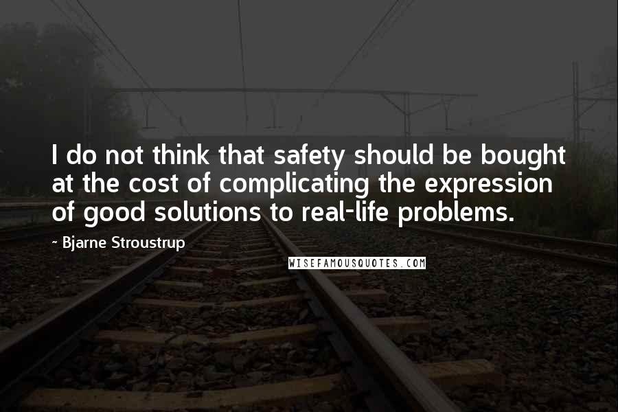 Bjarne Stroustrup Quotes: I do not think that safety should be bought at the cost of complicating the expression of good solutions to real-life problems.