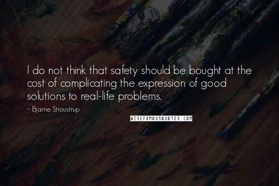 Bjarne Stroustrup Quotes: I do not think that safety should be bought at the cost of complicating the expression of good solutions to real-life problems.