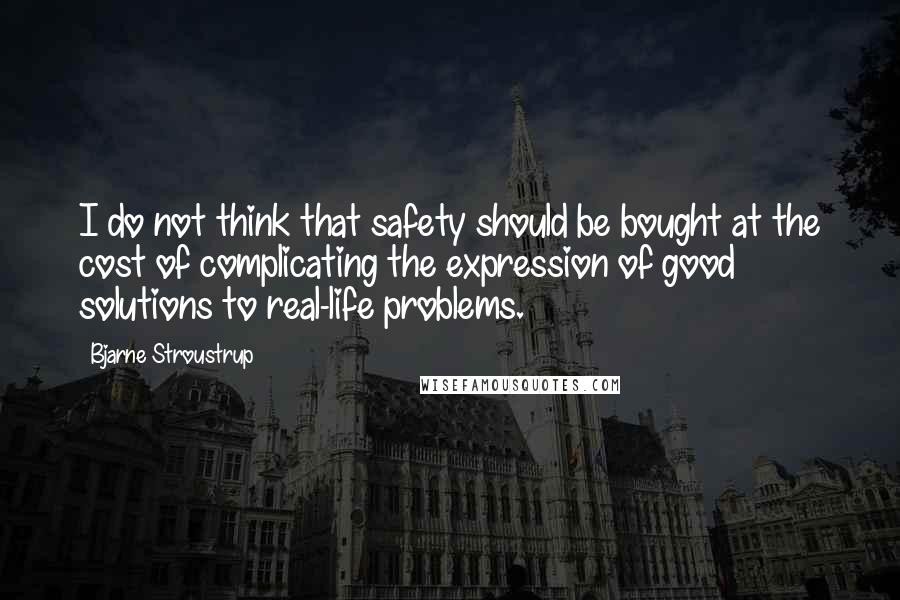 Bjarne Stroustrup Quotes: I do not think that safety should be bought at the cost of complicating the expression of good solutions to real-life problems.