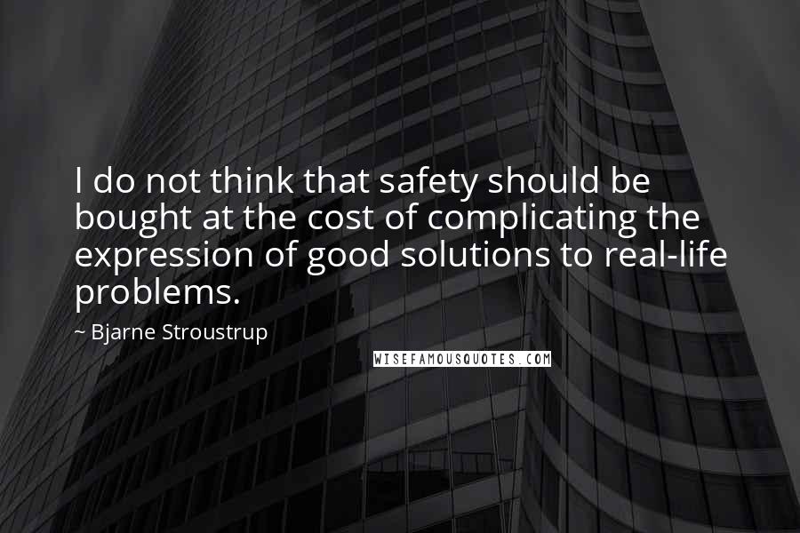 Bjarne Stroustrup Quotes: I do not think that safety should be bought at the cost of complicating the expression of good solutions to real-life problems.