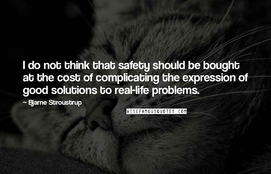 Bjarne Stroustrup Quotes: I do not think that safety should be bought at the cost of complicating the expression of good solutions to real-life problems.