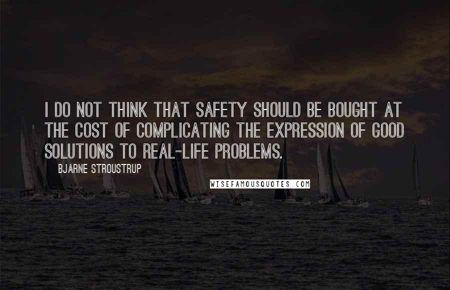 Bjarne Stroustrup Quotes: I do not think that safety should be bought at the cost of complicating the expression of good solutions to real-life problems.