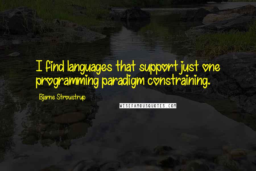 Bjarne Stroustrup Quotes: I find languages that support just one programming paradigm constraining.