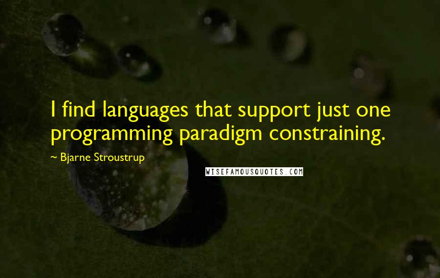 Bjarne Stroustrup Quotes: I find languages that support just one programming paradigm constraining.