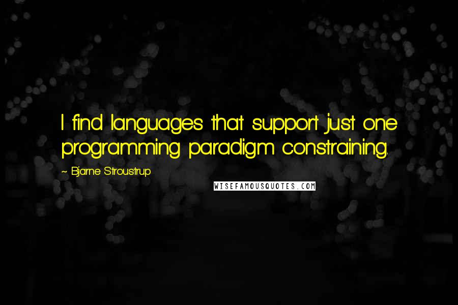 Bjarne Stroustrup Quotes: I find languages that support just one programming paradigm constraining.