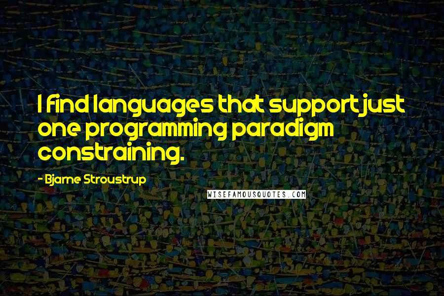 Bjarne Stroustrup Quotes: I find languages that support just one programming paradigm constraining.
