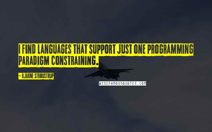 Bjarne Stroustrup Quotes: I find languages that support just one programming paradigm constraining.